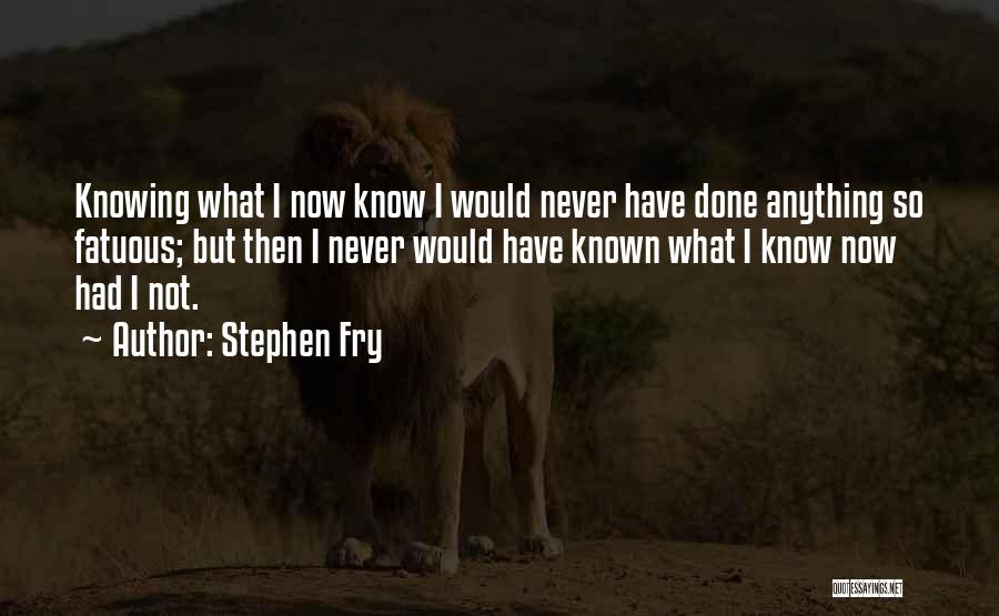 Stephen Fry Quotes: Knowing What I Now Know I Would Never Have Done Anything So Fatuous; But Then I Never Would Have Known