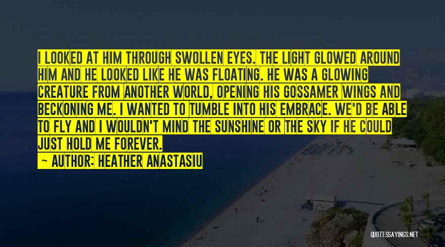 Heather Anastasiu Quotes: I Looked At Him Through Swollen Eyes. The Light Glowed Around Him And He Looked Like He Was Floating. He