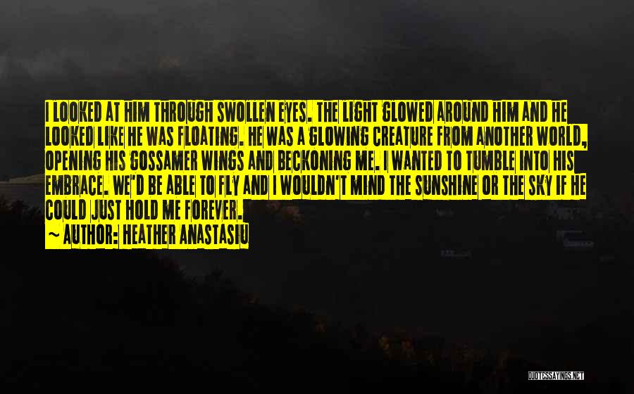 Heather Anastasiu Quotes: I Looked At Him Through Swollen Eyes. The Light Glowed Around Him And He Looked Like He Was Floating. He