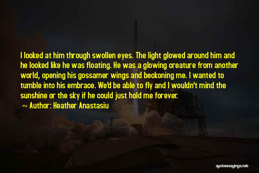 Heather Anastasiu Quotes: I Looked At Him Through Swollen Eyes. The Light Glowed Around Him And He Looked Like He Was Floating. He