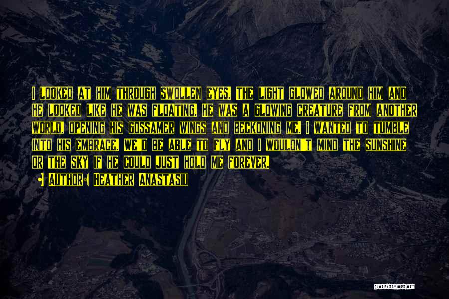 Heather Anastasiu Quotes: I Looked At Him Through Swollen Eyes. The Light Glowed Around Him And He Looked Like He Was Floating. He