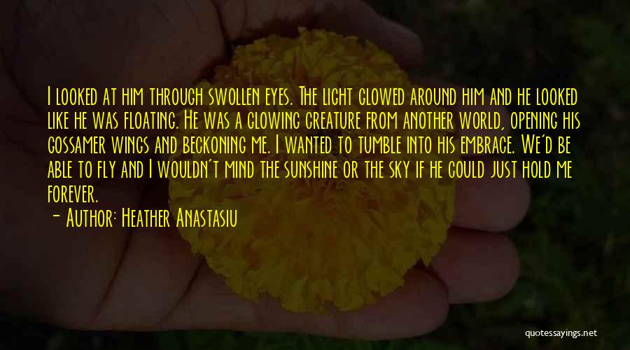 Heather Anastasiu Quotes: I Looked At Him Through Swollen Eyes. The Light Glowed Around Him And He Looked Like He Was Floating. He