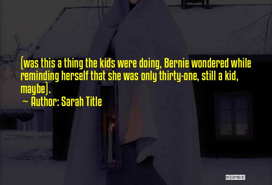 Sarah Title Quotes: (was This A Thing The Kids Were Doing, Bernie Wondered While Reminding Herself That She Was Only Thirty-one, Still A