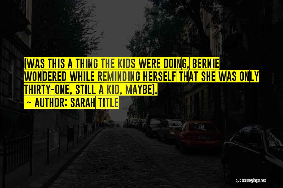 Sarah Title Quotes: (was This A Thing The Kids Were Doing, Bernie Wondered While Reminding Herself That She Was Only Thirty-one, Still A