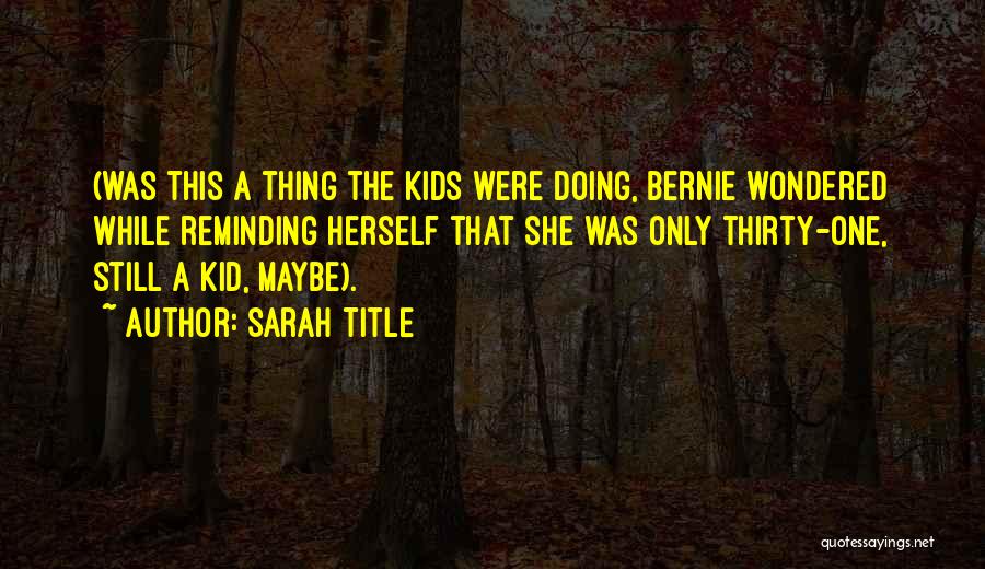 Sarah Title Quotes: (was This A Thing The Kids Were Doing, Bernie Wondered While Reminding Herself That She Was Only Thirty-one, Still A