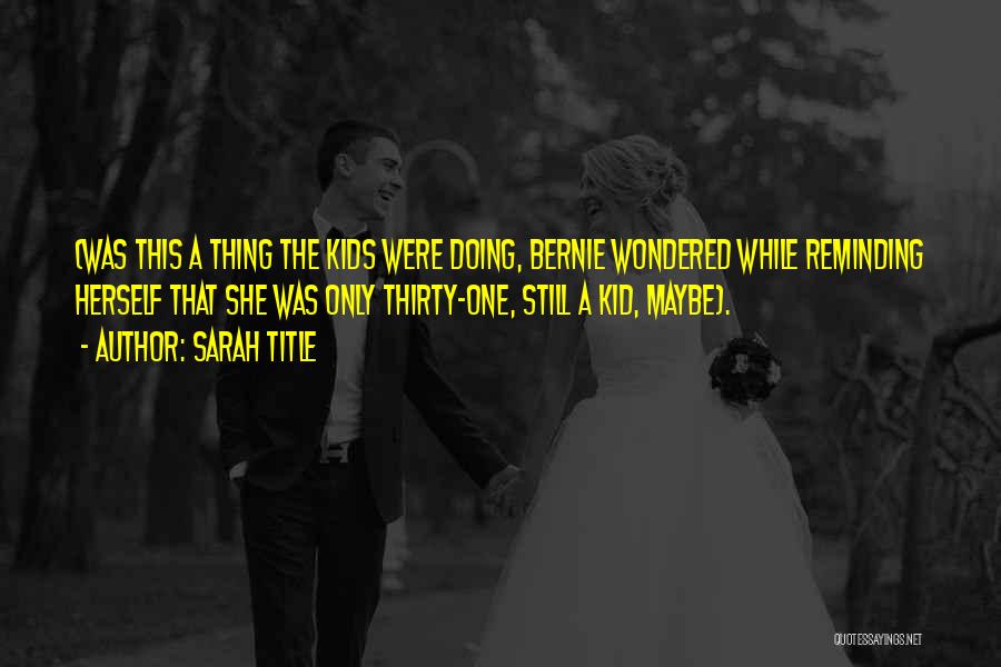 Sarah Title Quotes: (was This A Thing The Kids Were Doing, Bernie Wondered While Reminding Herself That She Was Only Thirty-one, Still A