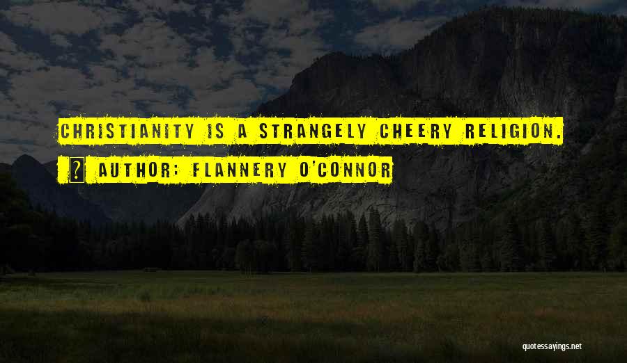 Flannery O'Connor Quotes: Christianity Is A Strangely Cheery Religion.