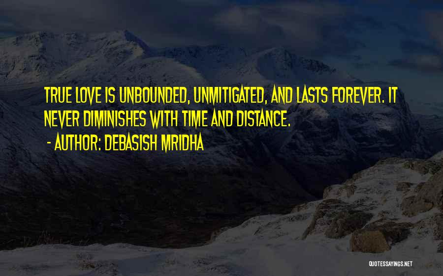 Debasish Mridha Quotes: True Love Is Unbounded, Unmitigated, And Lasts Forever. It Never Diminishes With Time And Distance.