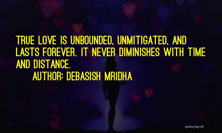 Debasish Mridha Quotes: True Love Is Unbounded, Unmitigated, And Lasts Forever. It Never Diminishes With Time And Distance.