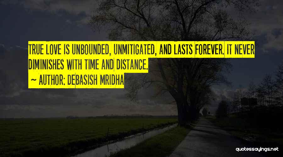 Debasish Mridha Quotes: True Love Is Unbounded, Unmitigated, And Lasts Forever. It Never Diminishes With Time And Distance.