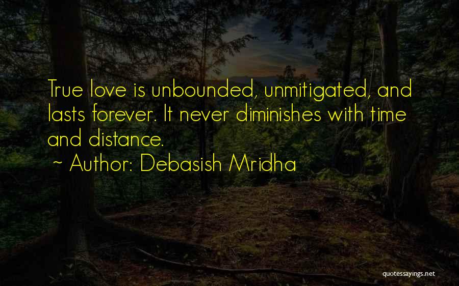 Debasish Mridha Quotes: True Love Is Unbounded, Unmitigated, And Lasts Forever. It Never Diminishes With Time And Distance.