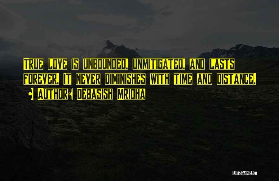 Debasish Mridha Quotes: True Love Is Unbounded, Unmitigated, And Lasts Forever. It Never Diminishes With Time And Distance.