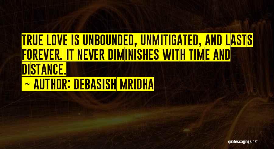 Debasish Mridha Quotes: True Love Is Unbounded, Unmitigated, And Lasts Forever. It Never Diminishes With Time And Distance.