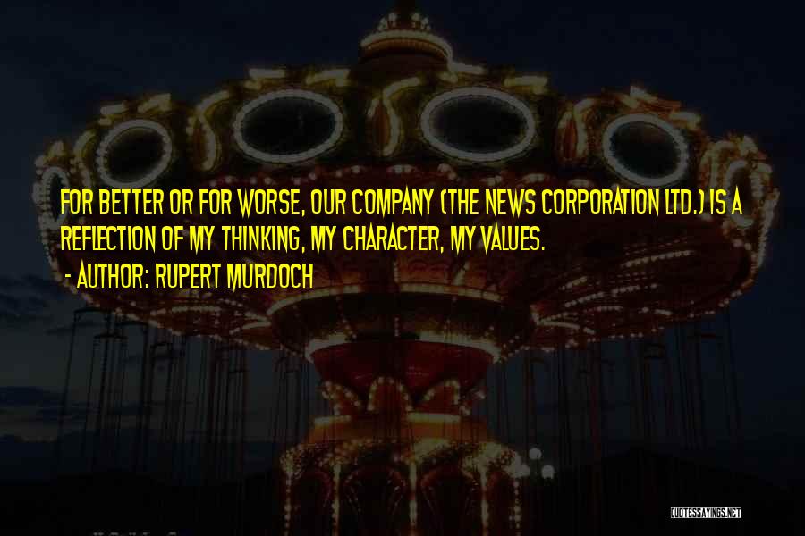 Rupert Murdoch Quotes: For Better Or For Worse, Our Company (the News Corporation Ltd.) Is A Reflection Of My Thinking, My Character, My