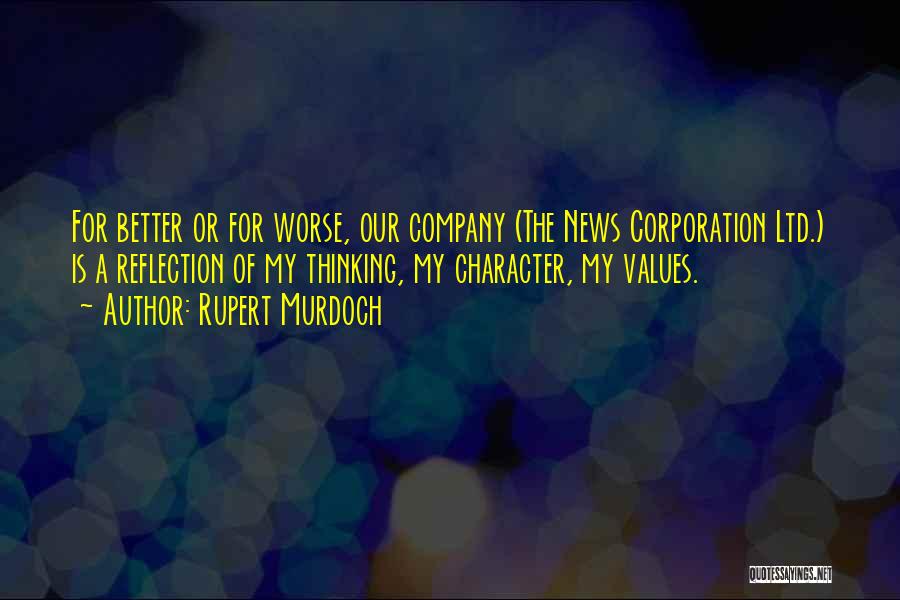 Rupert Murdoch Quotes: For Better Or For Worse, Our Company (the News Corporation Ltd.) Is A Reflection Of My Thinking, My Character, My