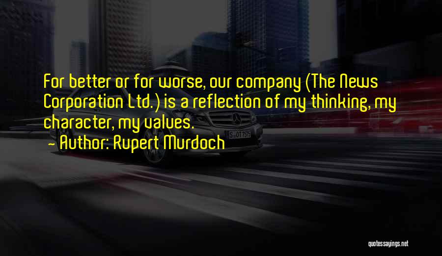 Rupert Murdoch Quotes: For Better Or For Worse, Our Company (the News Corporation Ltd.) Is A Reflection Of My Thinking, My Character, My