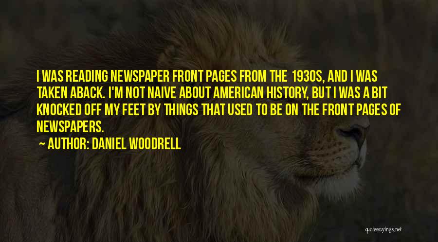 Daniel Woodrell Quotes: I Was Reading Newspaper Front Pages From The 1930s, And I Was Taken Aback. I'm Not Naive About American History,