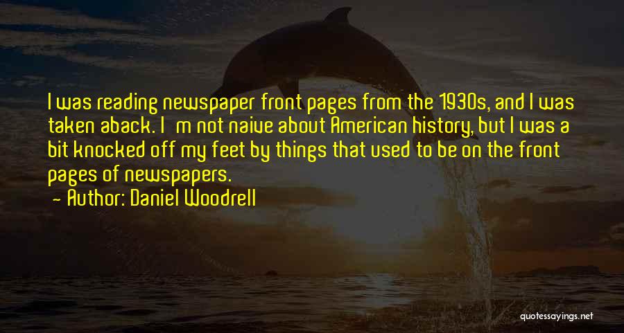 Daniel Woodrell Quotes: I Was Reading Newspaper Front Pages From The 1930s, And I Was Taken Aback. I'm Not Naive About American History,