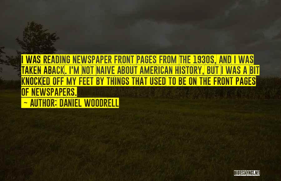 Daniel Woodrell Quotes: I Was Reading Newspaper Front Pages From The 1930s, And I Was Taken Aback. I'm Not Naive About American History,