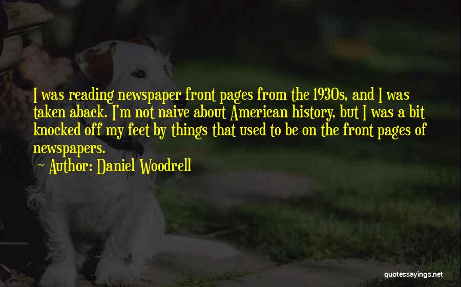 Daniel Woodrell Quotes: I Was Reading Newspaper Front Pages From The 1930s, And I Was Taken Aback. I'm Not Naive About American History,