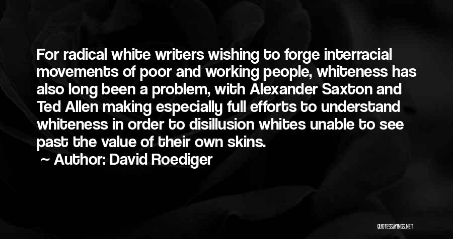 David Roediger Quotes: For Radical White Writers Wishing To Forge Interracial Movements Of Poor And Working People, Whiteness Has Also Long Been A