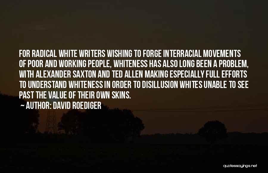 David Roediger Quotes: For Radical White Writers Wishing To Forge Interracial Movements Of Poor And Working People, Whiteness Has Also Long Been A