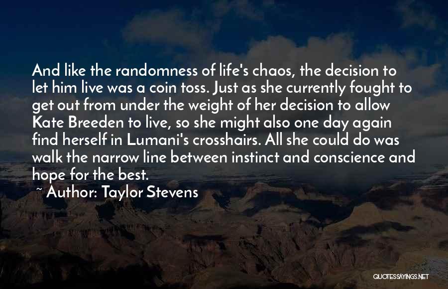 Taylor Stevens Quotes: And Like The Randomness Of Life's Chaos, The Decision To Let Him Live Was A Coin Toss. Just As She