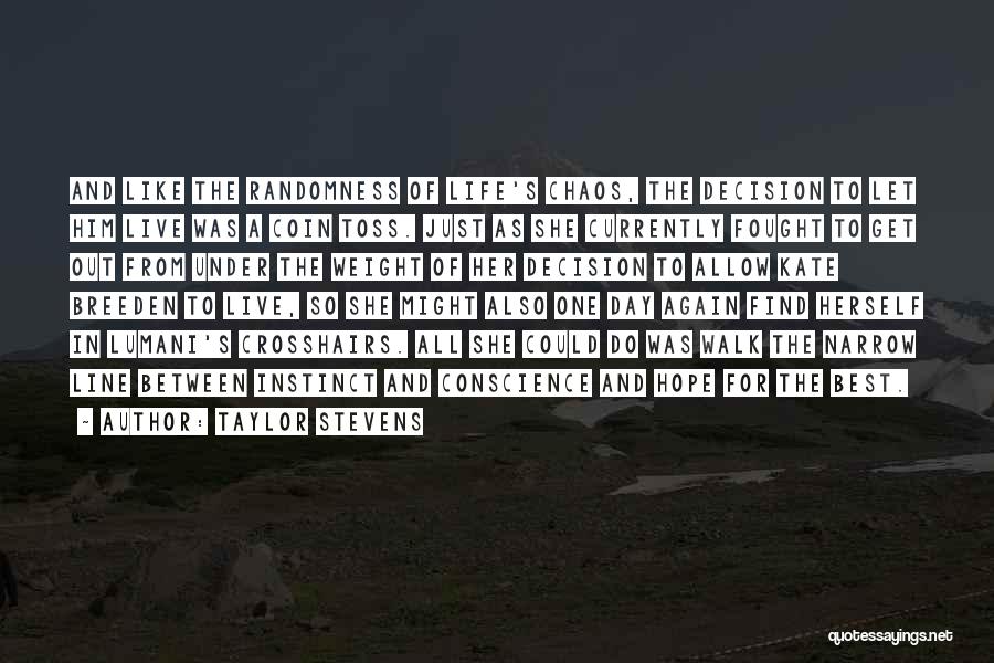 Taylor Stevens Quotes: And Like The Randomness Of Life's Chaos, The Decision To Let Him Live Was A Coin Toss. Just As She