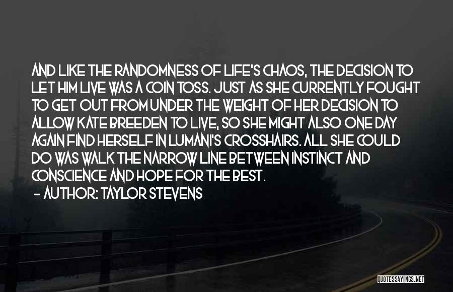 Taylor Stevens Quotes: And Like The Randomness Of Life's Chaos, The Decision To Let Him Live Was A Coin Toss. Just As She