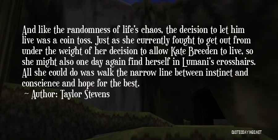 Taylor Stevens Quotes: And Like The Randomness Of Life's Chaos, The Decision To Let Him Live Was A Coin Toss. Just As She