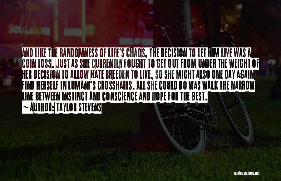 Taylor Stevens Quotes: And Like The Randomness Of Life's Chaos, The Decision To Let Him Live Was A Coin Toss. Just As She