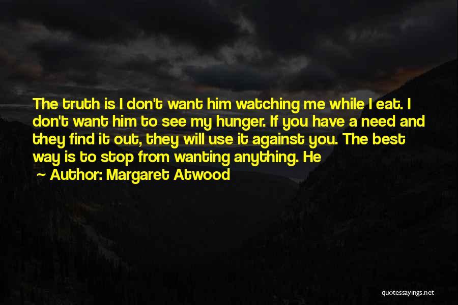 Margaret Atwood Quotes: The Truth Is I Don't Want Him Watching Me While I Eat. I Don't Want Him To See My Hunger.