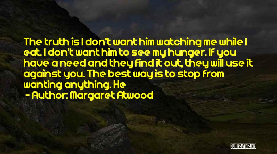 Margaret Atwood Quotes: The Truth Is I Don't Want Him Watching Me While I Eat. I Don't Want Him To See My Hunger.