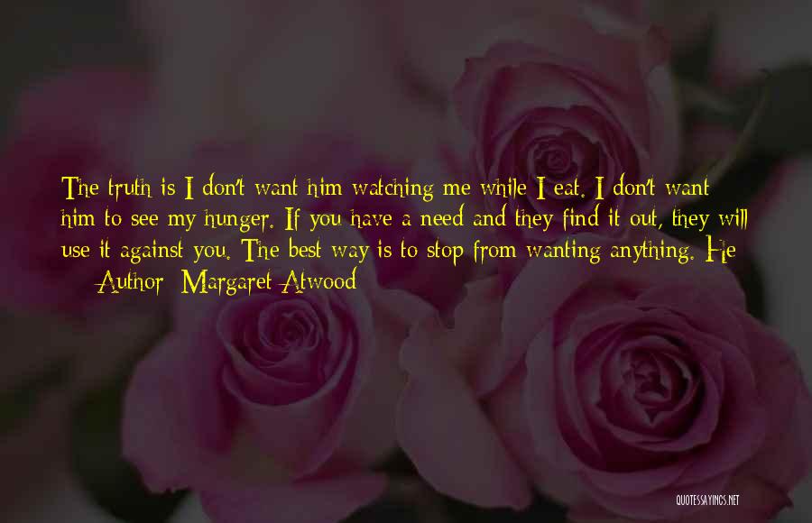 Margaret Atwood Quotes: The Truth Is I Don't Want Him Watching Me While I Eat. I Don't Want Him To See My Hunger.