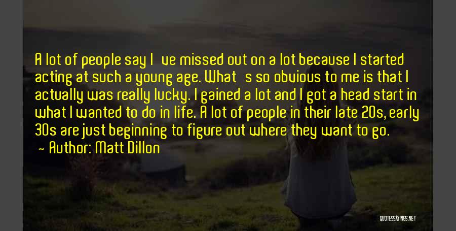 Matt Dillon Quotes: A Lot Of People Say I've Missed Out On A Lot Because I Started Acting At Such A Young Age.