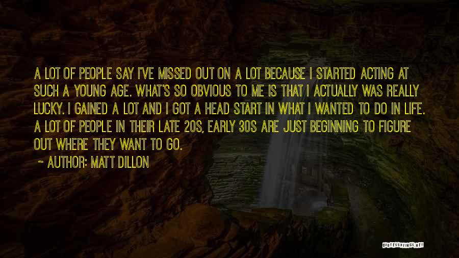 Matt Dillon Quotes: A Lot Of People Say I've Missed Out On A Lot Because I Started Acting At Such A Young Age.