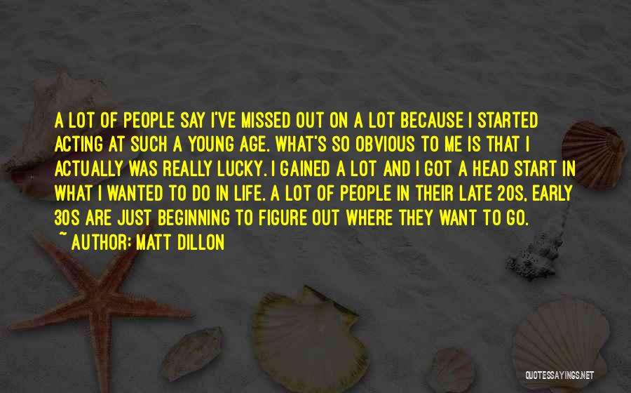 Matt Dillon Quotes: A Lot Of People Say I've Missed Out On A Lot Because I Started Acting At Such A Young Age.