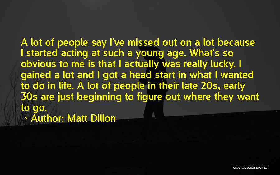 Matt Dillon Quotes: A Lot Of People Say I've Missed Out On A Lot Because I Started Acting At Such A Young Age.