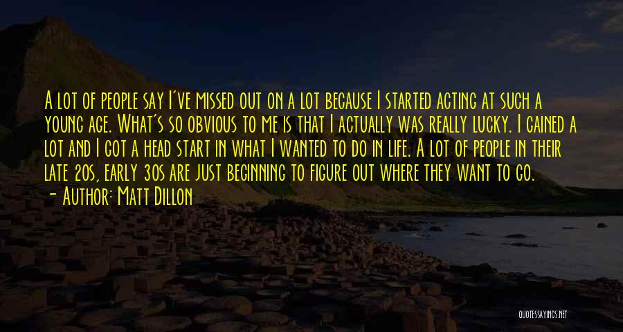 Matt Dillon Quotes: A Lot Of People Say I've Missed Out On A Lot Because I Started Acting At Such A Young Age.