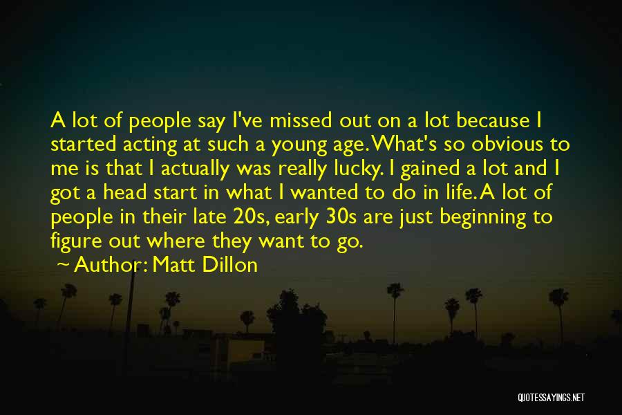 Matt Dillon Quotes: A Lot Of People Say I've Missed Out On A Lot Because I Started Acting At Such A Young Age.