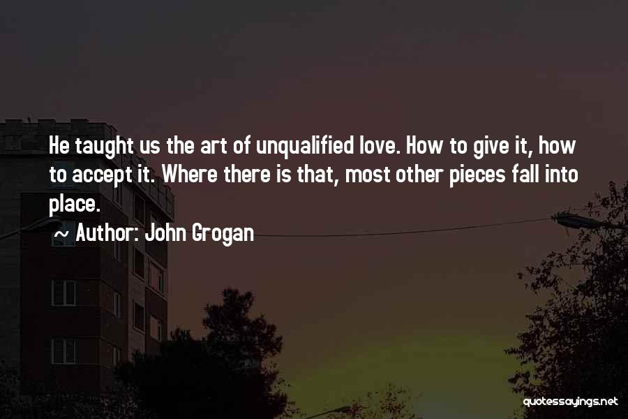 John Grogan Quotes: He Taught Us The Art Of Unqualified Love. How To Give It, How To Accept It. Where There Is That,