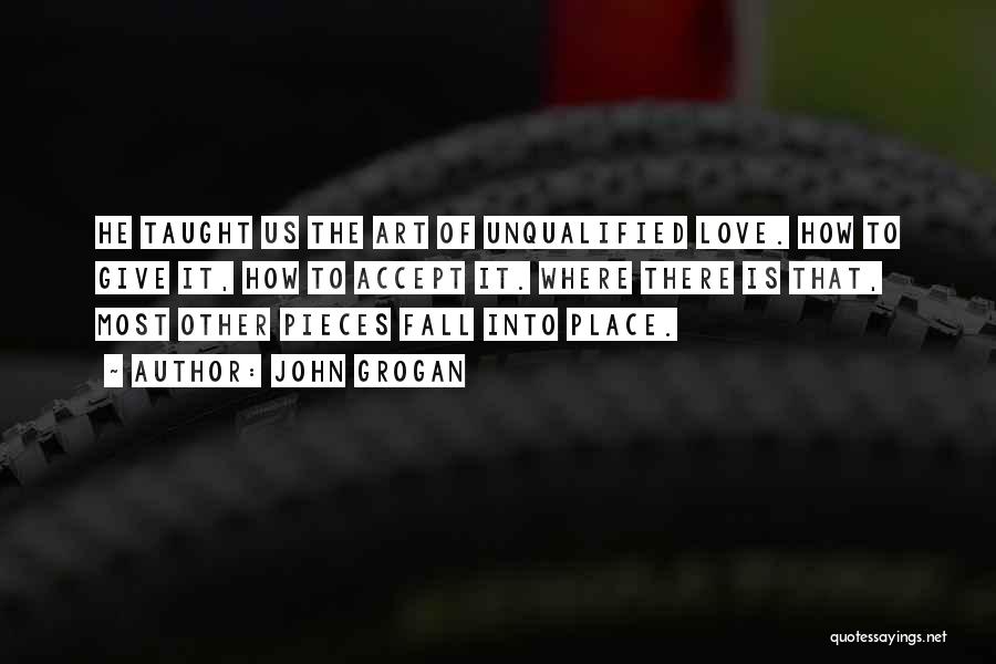 John Grogan Quotes: He Taught Us The Art Of Unqualified Love. How To Give It, How To Accept It. Where There Is That,