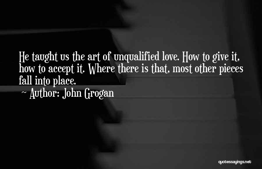 John Grogan Quotes: He Taught Us The Art Of Unqualified Love. How To Give It, How To Accept It. Where There Is That,