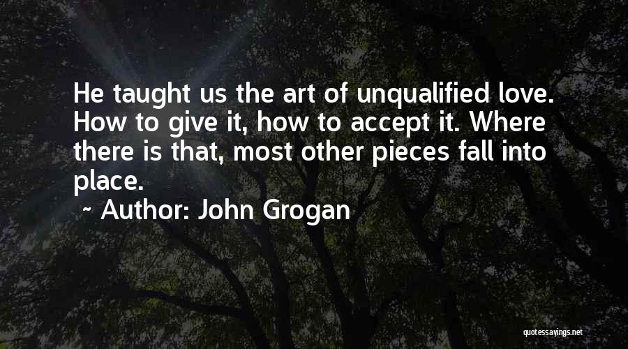 John Grogan Quotes: He Taught Us The Art Of Unqualified Love. How To Give It, How To Accept It. Where There Is That,