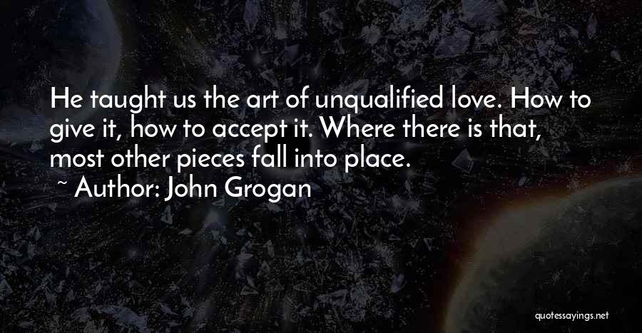 John Grogan Quotes: He Taught Us The Art Of Unqualified Love. How To Give It, How To Accept It. Where There Is That,