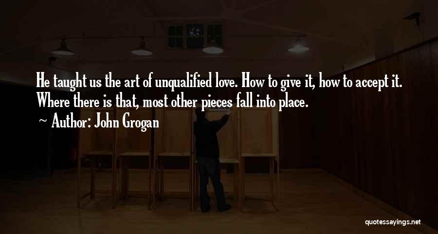 John Grogan Quotes: He Taught Us The Art Of Unqualified Love. How To Give It, How To Accept It. Where There Is That,