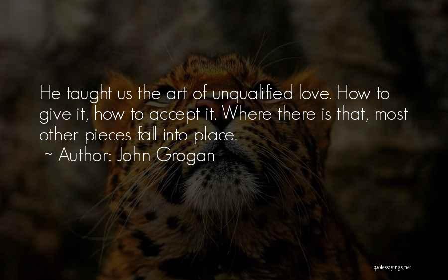John Grogan Quotes: He Taught Us The Art Of Unqualified Love. How To Give It, How To Accept It. Where There Is That,
