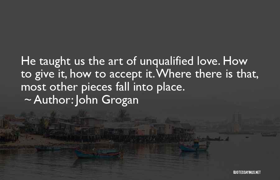 John Grogan Quotes: He Taught Us The Art Of Unqualified Love. How To Give It, How To Accept It. Where There Is That,