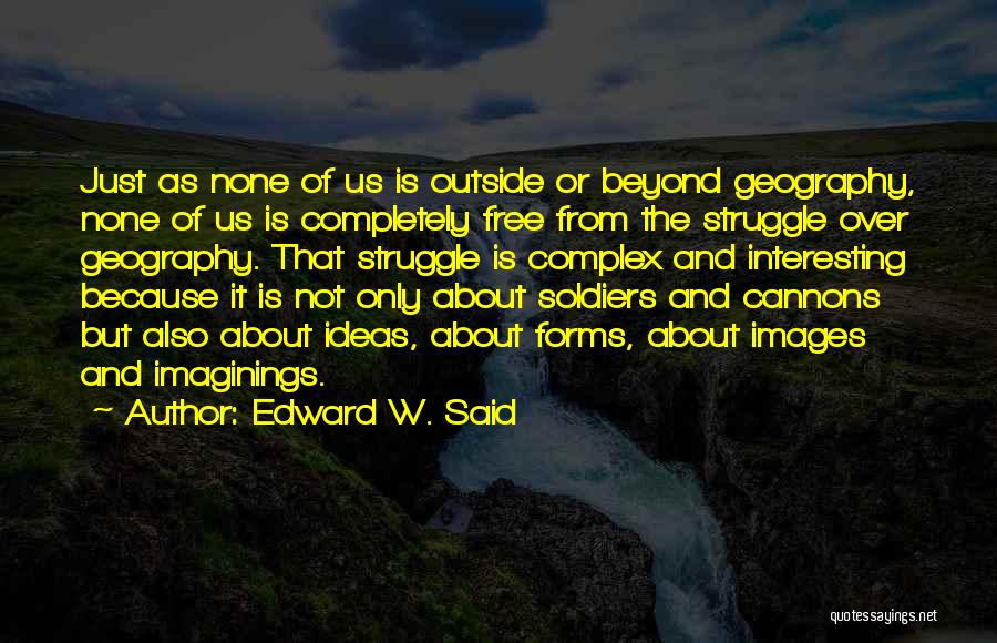 Edward W. Said Quotes: Just As None Of Us Is Outside Or Beyond Geography, None Of Us Is Completely Free From The Struggle Over