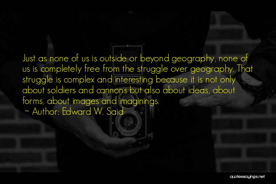 Edward W. Said Quotes: Just As None Of Us Is Outside Or Beyond Geography, None Of Us Is Completely Free From The Struggle Over